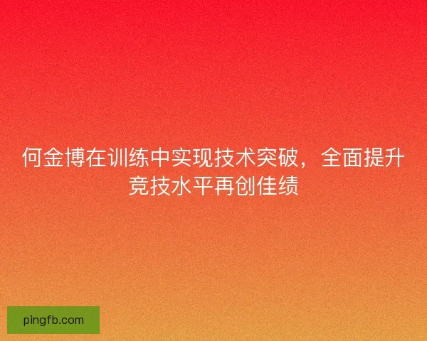 何金博在训练中实现技术突破，全面提升竞技水平再创佳绩