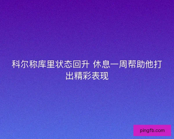科尔称库里状态回升 休息一周帮助他打出精彩表现
