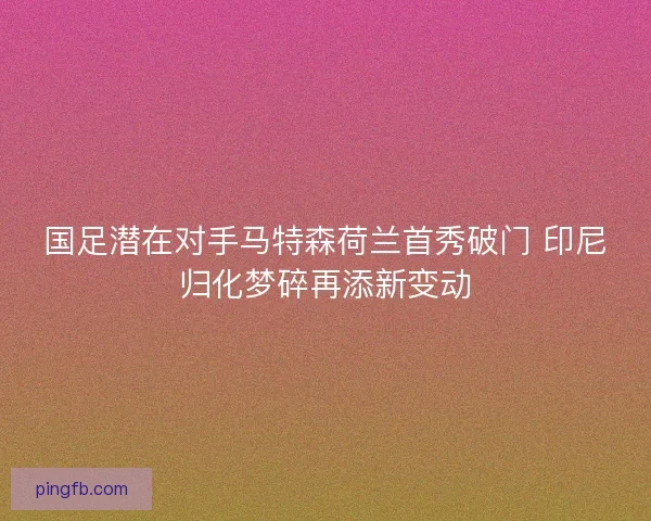 国足潜在对手马特森荷兰首秀破门 印尼归化梦碎再添新变动
