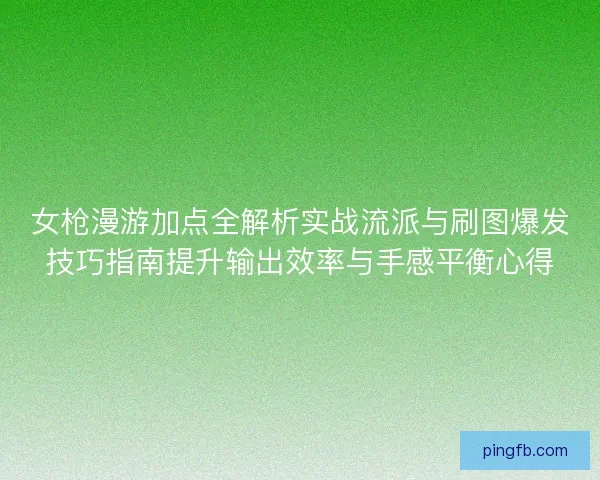 女枪漫游加点全解析实战流派与刷图爆发技巧指南提升输出效率与手感平衡心得