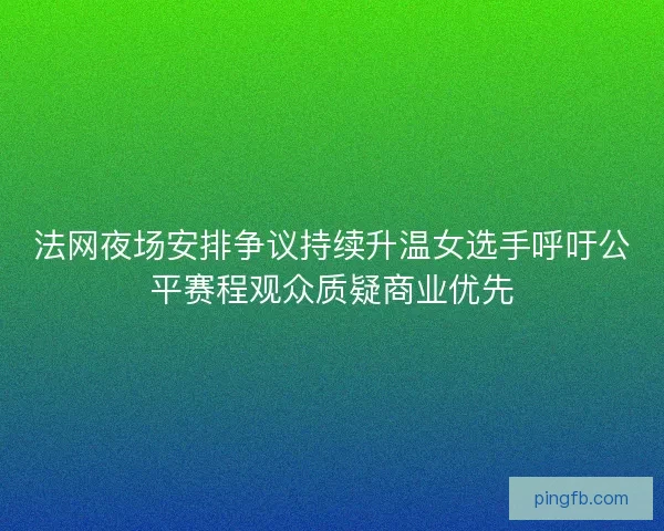 法网夜场安排争议持续升温女选手呼吁公平赛程观众质疑商业优先