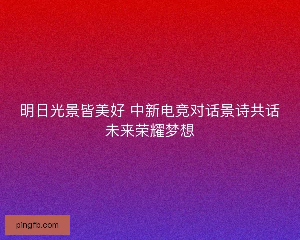 明日光景皆美好 中新电竞对话景诗共话未来荣耀梦想
