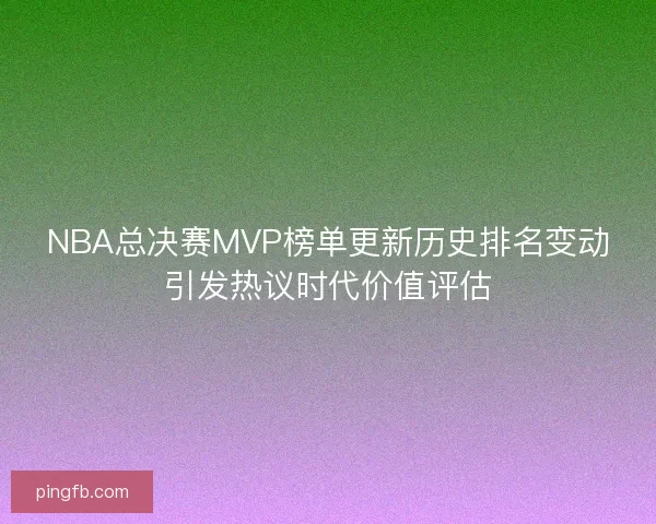 NBA总决赛MVP榜单更新历史排名变动引发热议时代价值评估