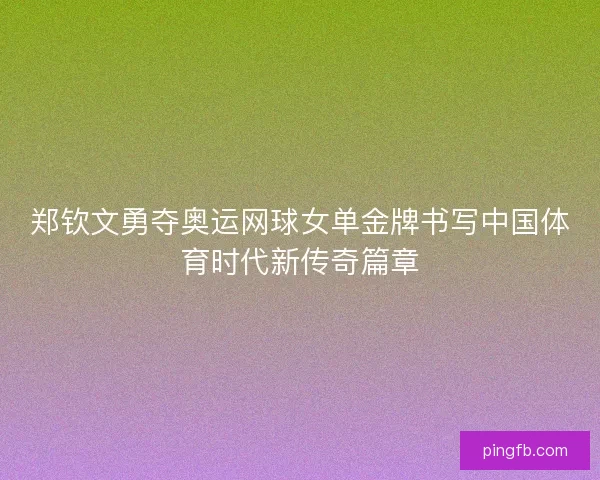 郑钦文勇夺奥运网球女单金牌书写中国体育时代新传奇篇章
