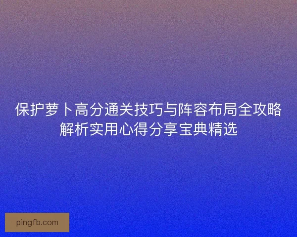 保护萝卜高分通关技巧与阵容布局全攻略解析实用心得分享宝典精选