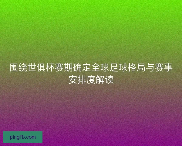 围绕世俱杯赛期确定全球足球格局与赛事安排度解读