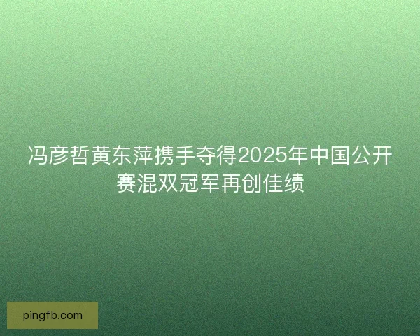 冯彦哲黄东萍携手夺得2025年中国公开赛混双冠军再创佳绩