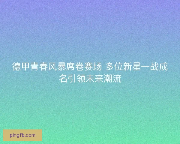 德甲青春风暴席卷赛场 多位新星一战成名引领未来潮流